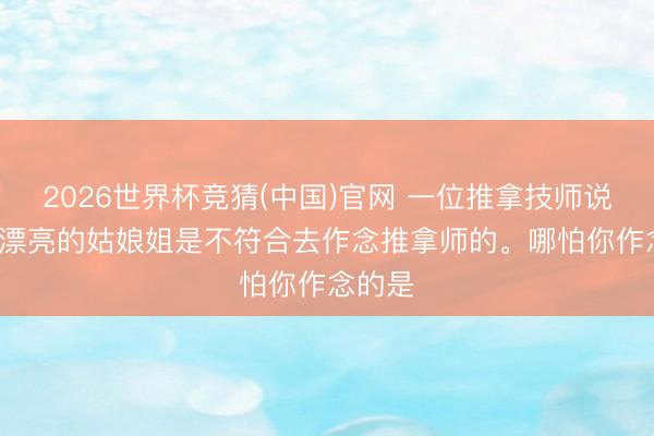 2026世界杯竞猜(中国)官网 一位推拿技师说: 年青漂亮的姑娘姐是不符合去作念推拿师的。哪怕你作念的是