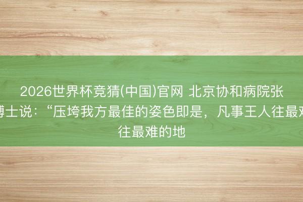 2026世界杯竞猜(中国)官网 北京协和病院张海敏博士说：“压垮我方最佳的姿色即是，凡事王人往最难的地
