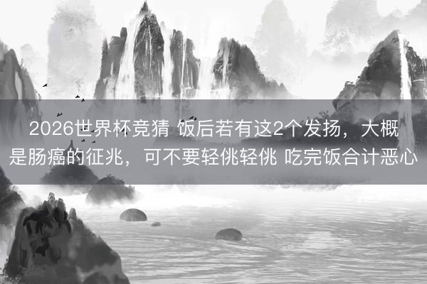2026世界杯竞猜 饭后若有这2个发扬,大概是肠癌的征兆,可不要轻佻轻佻 吃完饭合计恶心