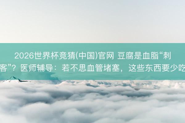 2026世界杯竞猜(中国)官网 豆腐是血脂“刺客”？医师辅导：若不思血管堵塞，这些东西要少吃