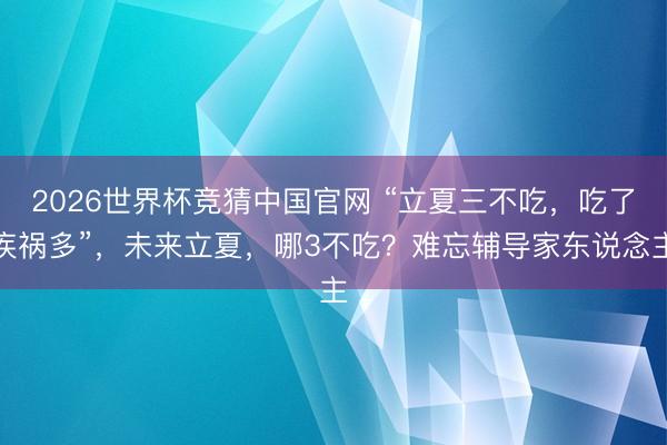2026世界杯竞猜中国官网 “立夏三不吃，吃了疾祸多”，未来立夏，哪3不吃？难忘辅导家东说念主