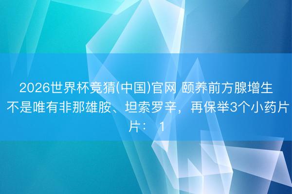 2026世界杯竞猜(中国)官网 颐养前方腺增生症，不是唯有非那雄胺、坦索罗辛，再保举3个小药片： 1
