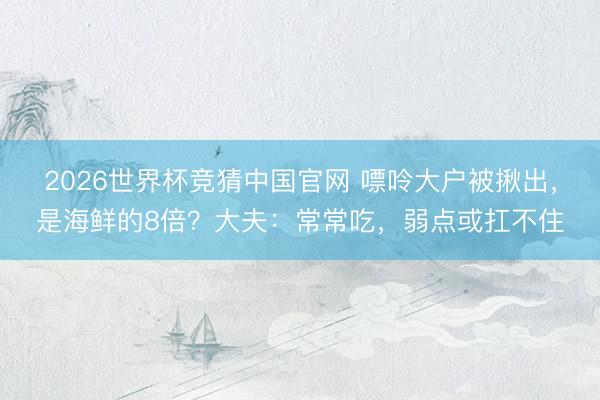 2026世界杯竞猜中国官网 嘌呤大户被揪出，是海鲜的8倍？大夫：常常吃，弱点或扛不住