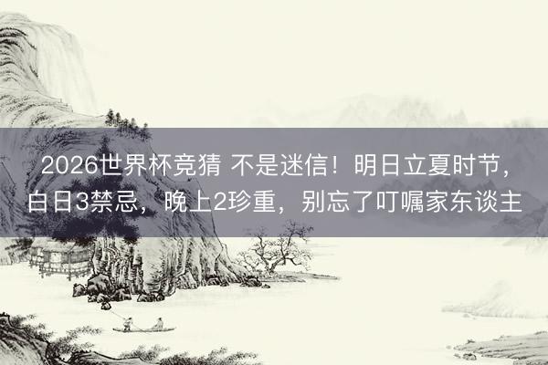 2026世界杯竞猜 不是迷信！明日立夏时节，白日3禁忌，晚上2珍重，别忘了叮嘱家东谈主