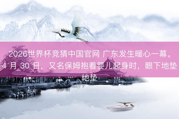2026世界杯竞猜中国官网 广东发生暖心一幕。4 月 30 日，又名保姆抱着婴儿起身时，眼下地垫