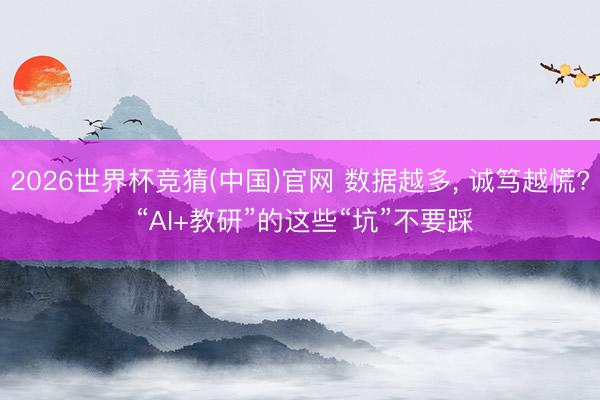 2026世界杯竞猜(中国)官网 数据越多， 诚笃越慌? “AI+教研”的这些“坑”不要踩