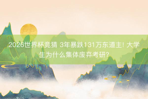 2026世界杯竞猜 3年暴跌131万东道主! 大学生为什么集体废弃考研?