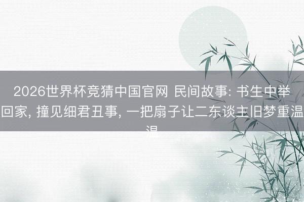 2026世界杯竞猜中国官网 民间故事: 书生中举回家， 撞见细君丑事， 一把扇子让二东谈主旧梦重温