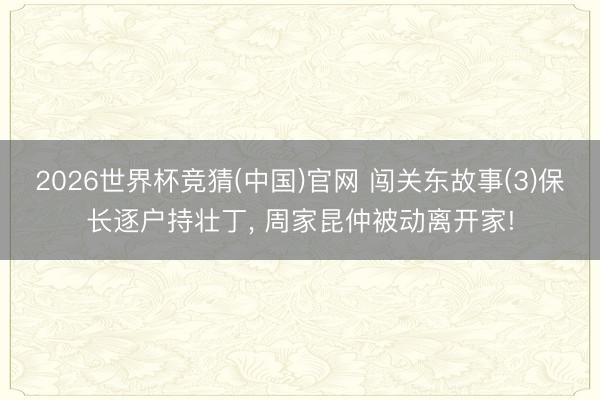 2026世界杯竞猜(中国)官网 闯关东故事(3)保长逐户持壮丁， 周家昆仲被动离开家!