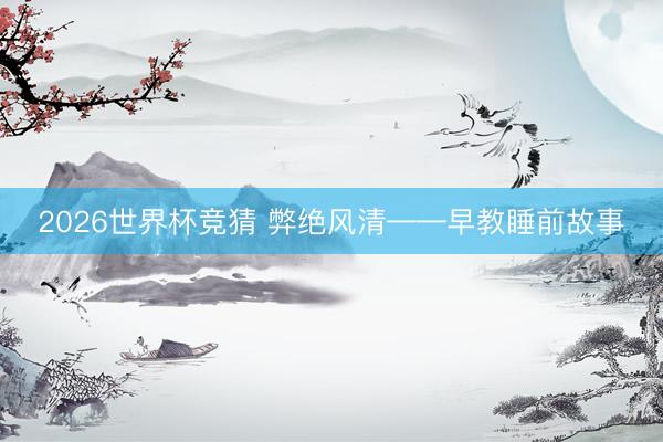 2026世界杯竞猜 弊绝风清——早教睡前故事