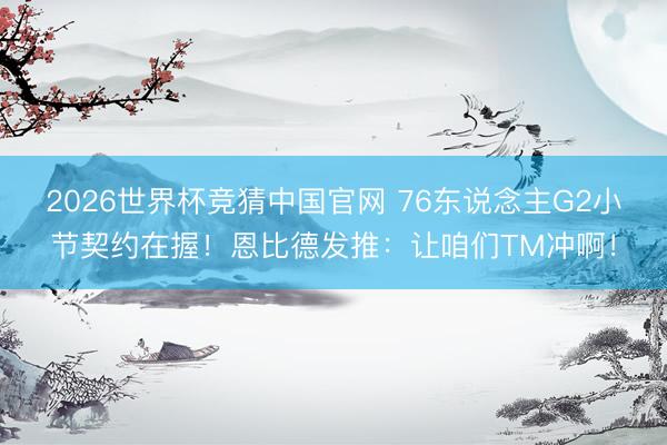 2026世界杯竞猜中国官网 76东说念主G2小节契约在握！恩比德发推：让咱们TM冲啊！