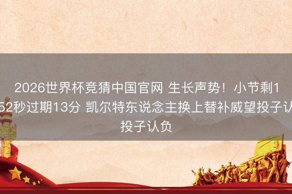 2026世界杯竞猜中国官网 生长声势！小节剩1分52秒过期13分 凯尔特东说念主换上替补威望投子认负