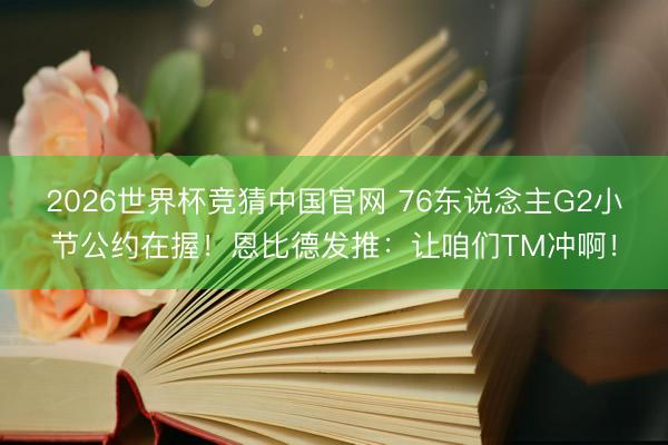 2026世界杯竞猜中国官网 76东说念主G2小节公约在握！恩比德发推：让咱们TM冲啊！