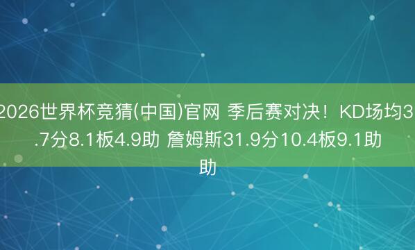 2026世界杯竞猜(中国)官网 季后赛对决！KD场均31.7分8.1板4.9助 詹姆斯31.9分10.4板9.1助