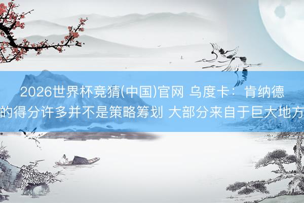 2026世界杯竞猜(中国)官网 乌度卡：肯纳德的得分许多并不是策略筹划 大部分来自于巨大地方