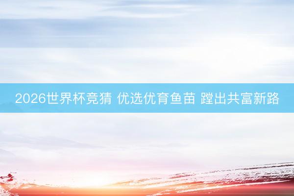 2026世界杯竞猜 优选优育鱼苗 蹚出共富新路
