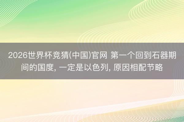 2026世界杯竞猜(中国)官网 第一个回到石器期间的国度, 一定是以色列, 原因相配节略