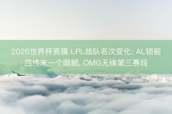 2026世界杯竞猜 LPL战队名次变化: AL锁前四终末一个限额， OMG无缘第三赛段