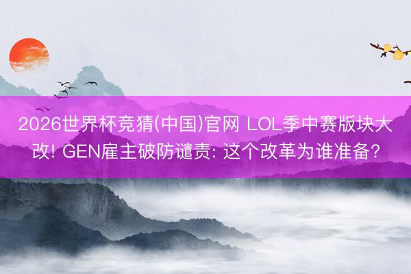 2026世界杯竞猜(中国)官网 LOL季中赛版块大改! GEN雇主破防谴责: 这个改革为谁准备?