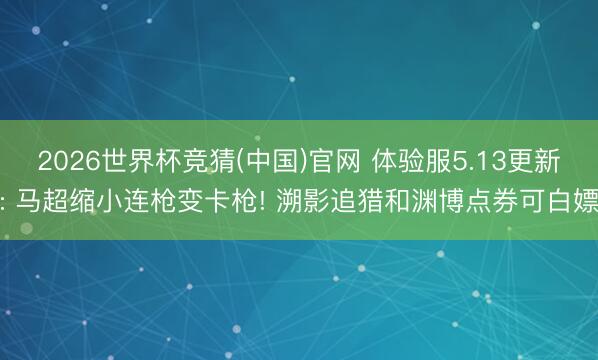 2026世界杯竞猜(中国)官网 体验服5.13更新: 马超缩小连枪变卡枪! 溯影追猎和渊博点券可白嫖