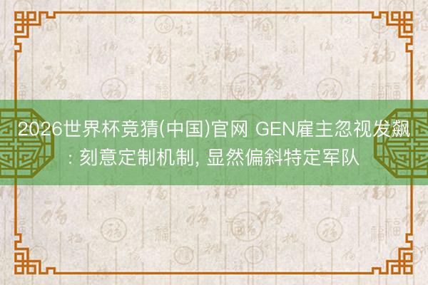 2026世界杯竞猜(中国)官网 GEN雇主忽视发飙: 刻意定制机制， 显然偏斜特定军队