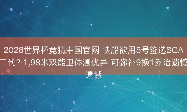 2026世界杯竞猜中国官网 快船欲用5号签选SGA二代? 1.98米双能卫体测优异 可弥补9换1乔治遗憾
