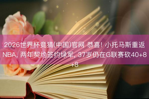 2026世界杯竞猜(中国)官网 恭喜! 小托马斯重返NBA， 两年契约签约绿军， 37岁仍在G联赛砍40+8