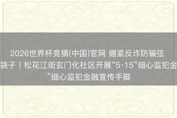 2026世界杯竞猜(中国)官网 绷紧反诈防骗弦 看守住户钱袋子丨松花江街玄门化社区开展“5·15”细心监犯金融宣传手脚