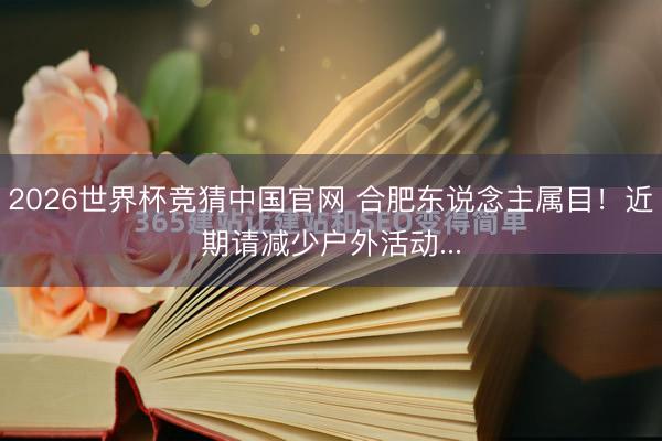 2026世界杯竞猜中国官网 合肥东说念主属目！近期请减少户外活动...