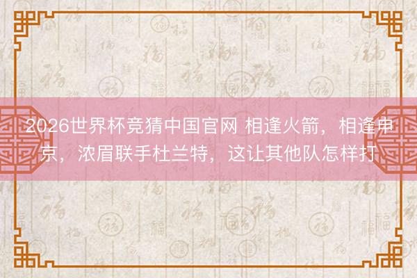 2026世界杯竞猜中国官网 相逢火箭,相逢申京,浓眉联手杜兰特,这让其他队怎样打