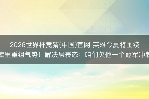 2026世界杯竞猜(中国)官网 英雄今夏将围绕库里重组气势！解决层表态：咱们欠他一个冠军冲刺