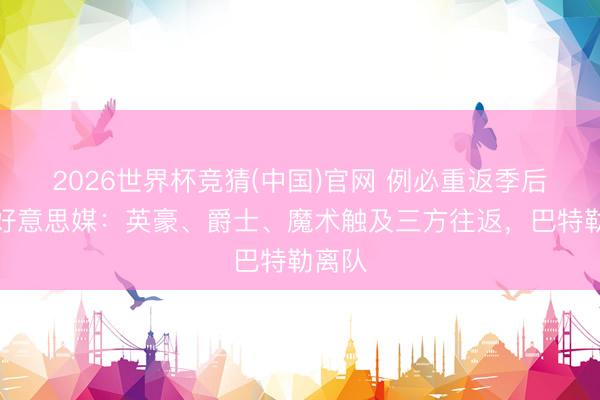 2026世界杯竞猜(中国)官网 例必重返季后赛！好意思媒：英豪、爵士、魔术触及三方往返，巴特勒离队