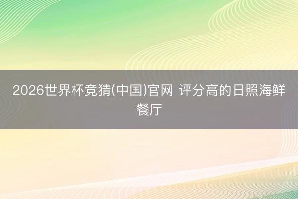 2026世界杯竞猜(中国)官网 评分高的日照海鲜餐厅