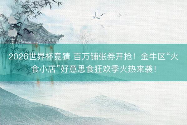 2026世界杯竞猜 百万铺张券开抢！金牛区“火食小店”好意思食狂欢季火热来袭！