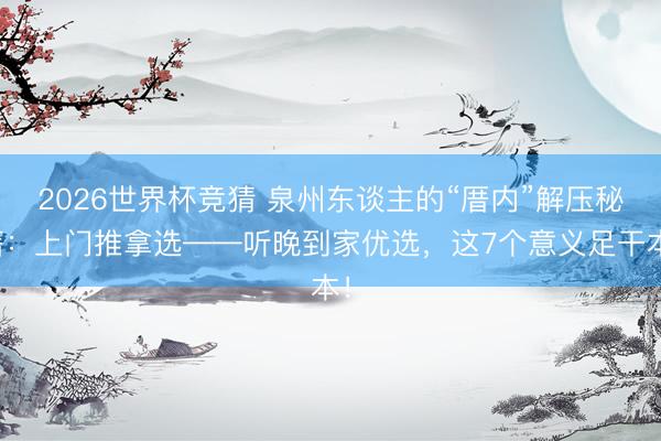 2026世界杯竞猜 泉州东谈主的“厝内”解压秘籍：上门推拿选——听晚到家优选，这7个意义足干本！