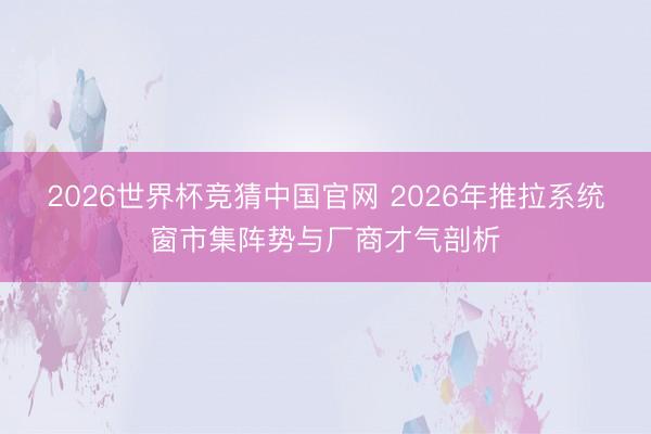 2026世界杯竞猜中国官网 2026年推拉系统窗市集阵势与厂商才气剖析