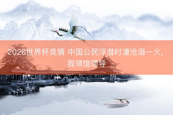 2026世界杯竞猜 中国公民浮潜时凄沧溺一火， 我领馆领导