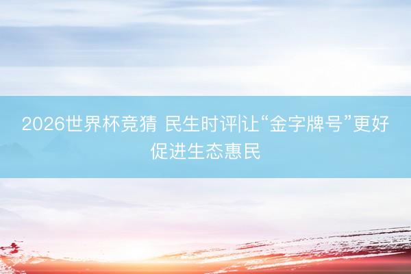 2026世界杯竞猜 民生时评|让“金字牌号”更好促进生态惠民
