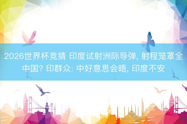 2026世界杯竞猜 印度试射洲际导弹， 射程笼罩全中国? 印群众: 中好意思会晤， 印度不安