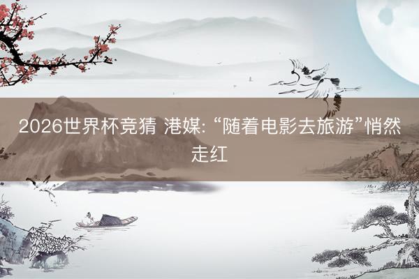2026世界杯竞猜 港媒: “随着电影去旅游”悄然走红