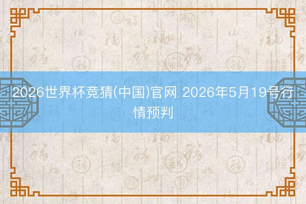 2026世界杯竞猜(中国)官网 2026年5月19号行情预判