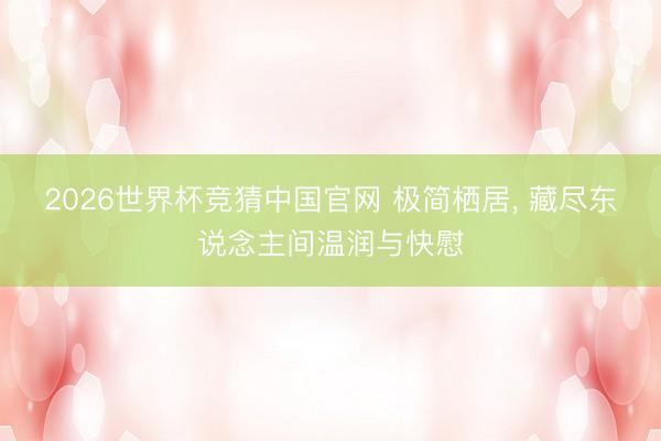 2026世界杯竞猜中国官网 极简栖居， 藏尽东说念主间温润与快慰
