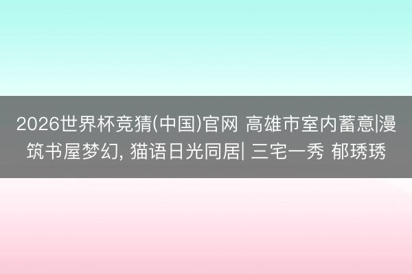 2026世界杯竞猜(中国)官网 高雄市室内蓄意|漫筑书屋梦幻， 猫语日光同居| 三宅一秀 郁琇琇
