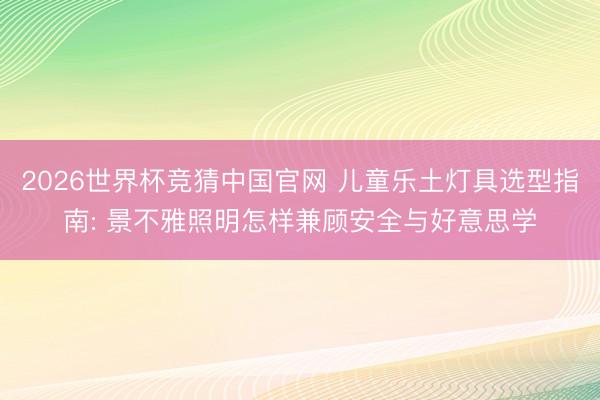 2026世界杯竞猜中国官网 儿童乐土灯具选型指南: 景不雅照明怎样兼顾安全与好意思学