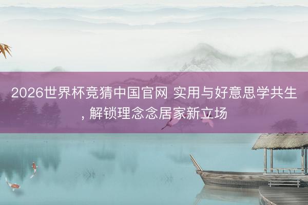 2026世界杯竞猜中国官网 实用与好意思学共生， 解锁理念念居家新立场