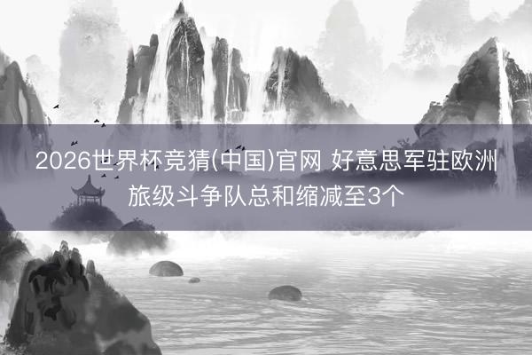 2026世界杯竞猜(中国)官网 好意思军驻欧洲旅级斗争队总和缩减至3个