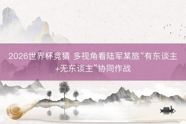 2026世界杯竞猜 多视角看陆军某旅“有东谈主+无东谈主”协同作战