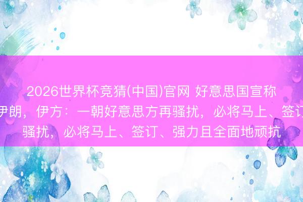 2026世界杯竞猜(中国)官网 好意思国宣称应三国恳求推迟打击伊朗，伊方：一朝好意思方再骚扰，必将马上、签订、强力且全面地顽抗