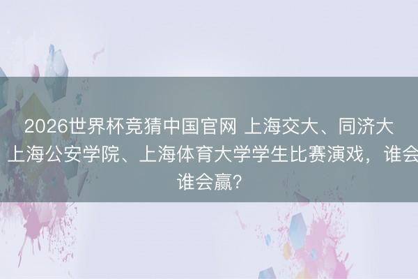 2026世界杯竞猜中国官网 上海交大、同济大学、上海公安学院、上海体育大学学生比赛演戏,谁会赢?