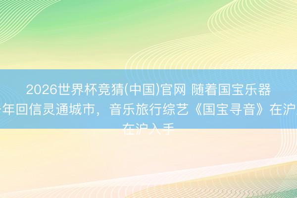 2026世界杯竞猜(中国)官网 随着国宝乐器的千年回信灵通城市，音乐旅行综艺《国宝寻音》在沪入手